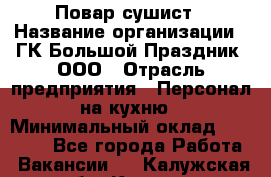 Повар-сушист › Название организации ­ ГК Большой Праздник, ООО › Отрасль предприятия ­ Персонал на кухню › Минимальный оклад ­ 26 000 - Все города Работа » Вакансии   . Калужская обл.,Калуга г.